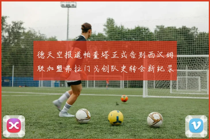 德天空报道帕奎塔正式告别西汉姆联加盟弗拉门戈创队史转会新纪录