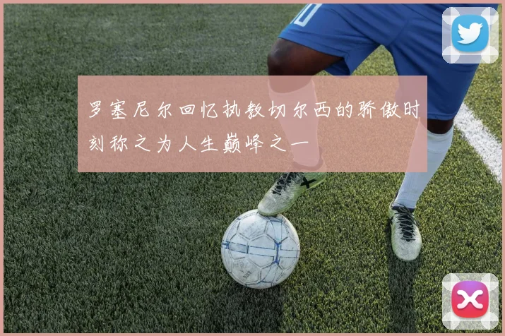 罗塞尼尔回忆执教切尔西的骄傲时刻称之为人生巅峰之一