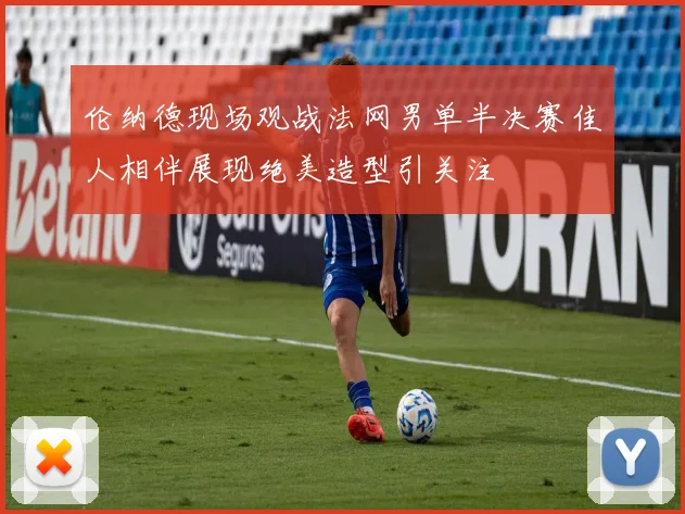 伦纳德现场观战法网男单半决赛佳人相伴展现绝美造型引关注