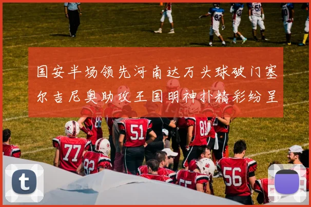 国安半场领先河南达万头球破门塞尔吉尼奥助攻王国明神扑精彩纷呈