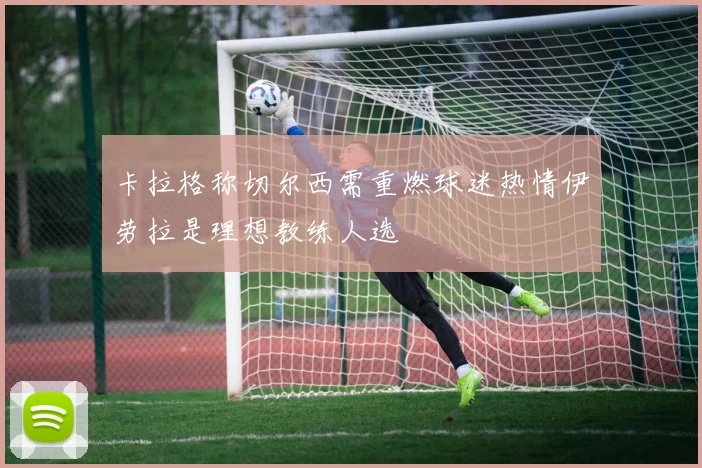 卡拉格称切尔西需重燃球迷热情伊劳拉是理想教练人选