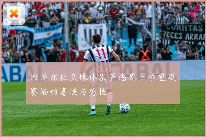 内马尔社交媒体发声感恩上帝重返赛场的喜悦与感悟