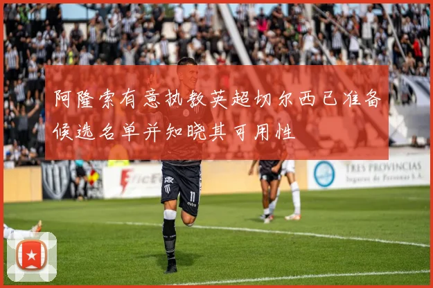 阿隆索有意执教英超切尔西已准备候选名单并知晓其可用性