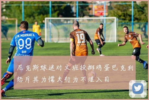 尼克斯球迷对文班投掷鸡蛋巴克利怒斥其为懦夫行为不堪入目