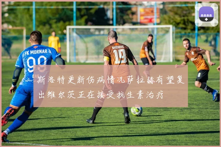 斯洛特更新伤病情况萨拉赫有望复出维尔茨正在接受抗生素治疗