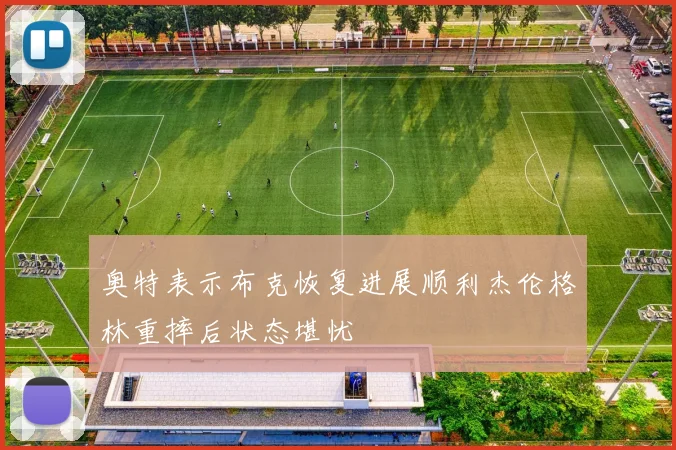 奥特表示布克恢复进展顺利杰伦格林重摔后状态堪忧