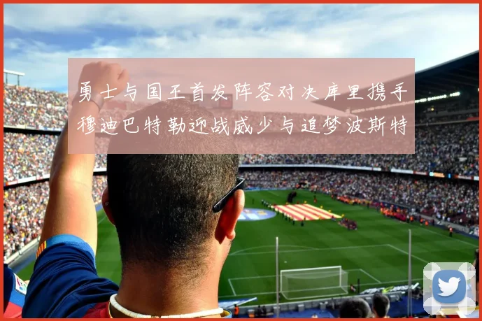 勇士与国王首发阵容对决库里携手穆迪巴特勒迎战威少与追梦波斯特
