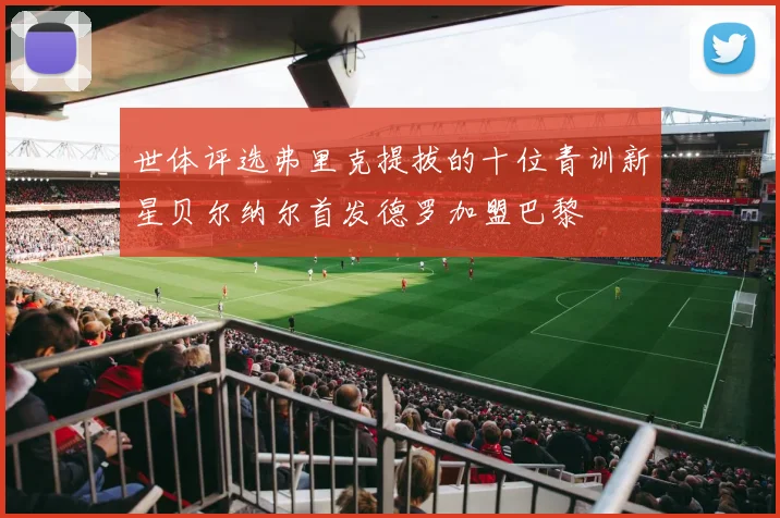 世体评选弗里克提拔的十位青训新星贝尔纳尔首发德罗加盟巴黎