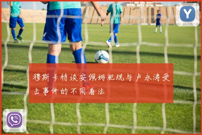 穆斯卡特谈安佩姆犯规与卢永涛受击事件的不同看法