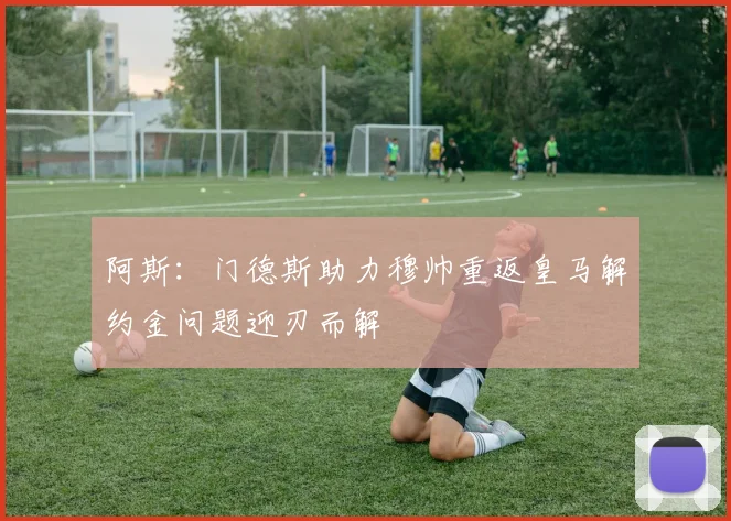 阿斯：门德斯助力穆帅重返皇马解约金问题迎刃而解