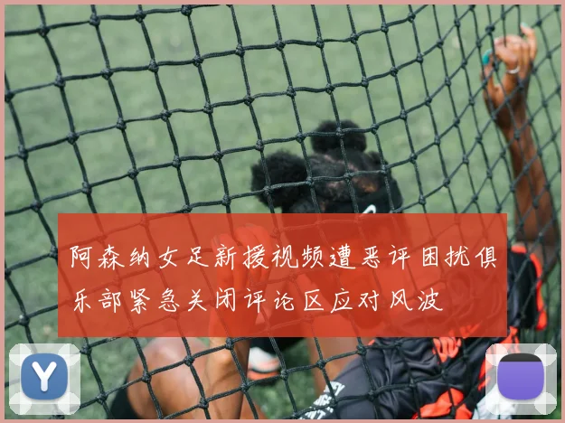 阿森纳女足新援视频遭恶评困扰俱乐部紧急关闭评论区应对风波