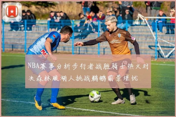 NBA赛事分析步行者战胜骑士热火对决森林狼湖人挑战鹈鹕前景堪忧