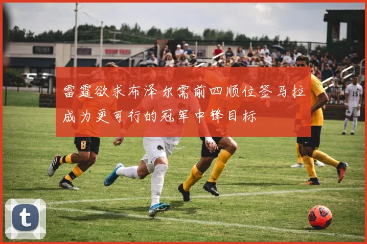 雷霆欲求布泽尔需前四顺位签马拉成为更可行的冠军中锋目标
