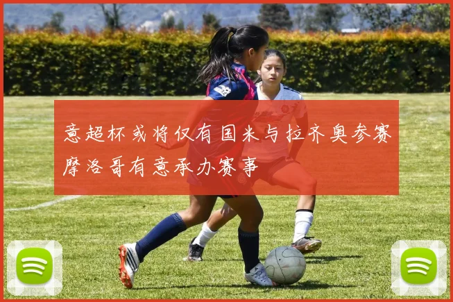 意超杯或将仅有国米与拉齐奥参赛摩洛哥有意承办赛事