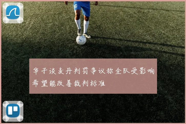 华子谈麦丹判罚争议称全队受影响希望能改善裁判标准