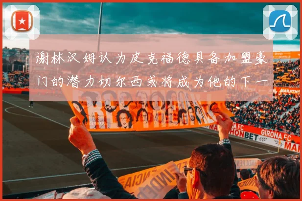 谢林汉姆认为皮克福德具备加盟豪门的潜力切尔西或将成为他的下一个选择