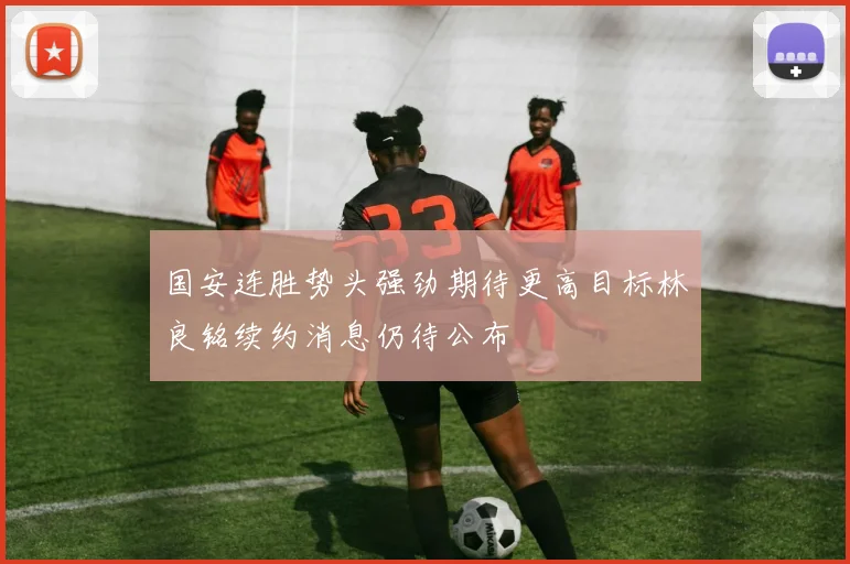 国安连胜势头强劲期待更高目标林良铭续约消息仍待公布