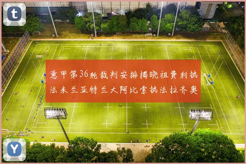 意甲第36轮裁判安排揭晓祖费利执法米兰亚特兰大阿比索执法拉齐奥国米
