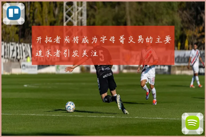 开拓者或将成为字母哥交易的主要追求者引发关注