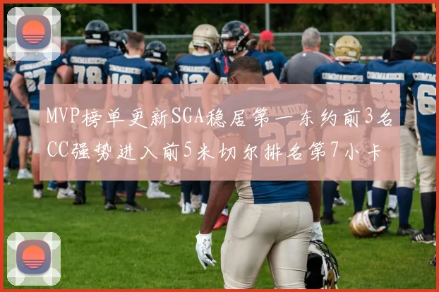 MVP榜单更新SGA稳居第一东约前3名CC强势进入前5米切尔排名第7小卡获提名