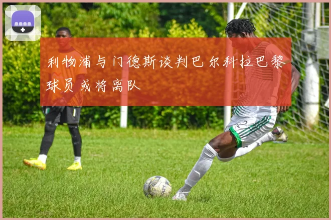 利物浦与门德斯谈判巴尔科拉巴黎球员或将离队
