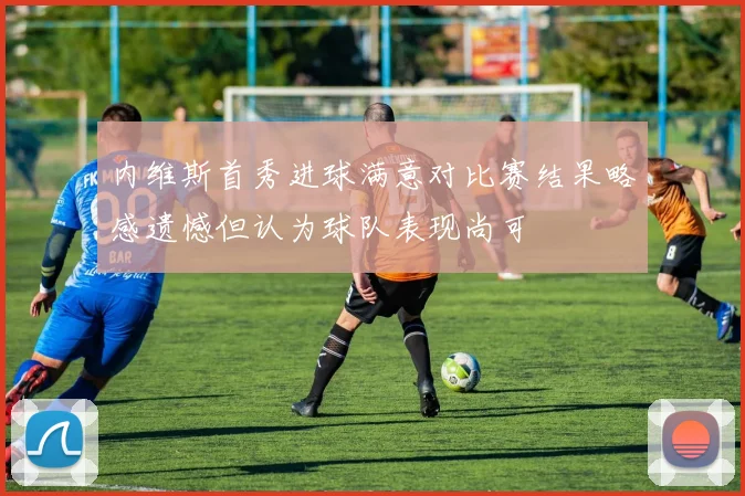 内维斯首秀进球满意对比赛结果略感遗憾但认为球队表现尚可